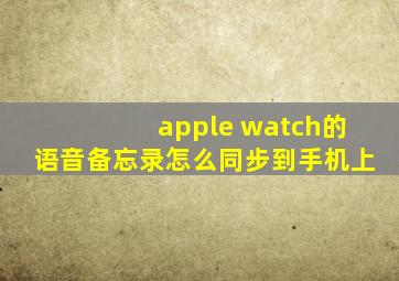 apple watch的语音备忘录怎么同步到手机上